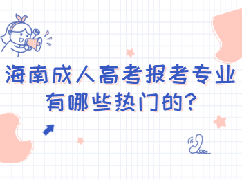 海南成人高考報考專業有哪些熱門的