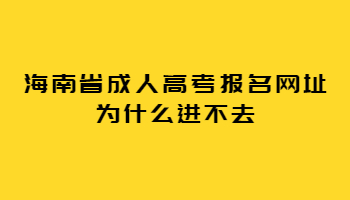 海南省成人高考報名網(wǎng)址為什么進(jìn)不去