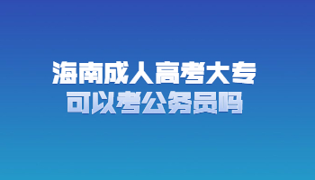 海南成人高考大專可以考公務(wù)員嗎