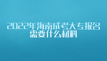 2022年海南成考大專報(bào)名需要什么材料